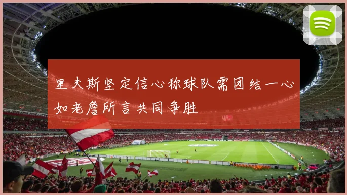 里夫斯坚定信心称球队需团结一心如老詹所言共同争胜