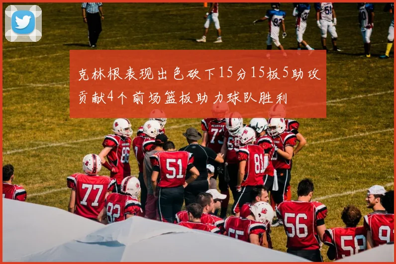 克林根表现出色砍下15分15板5助攻贡献4个前场篮板助力球队胜利