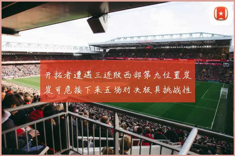 开拓者遭遇三连败西部第九位置岌岌可危接下来五场对决极具挑战性