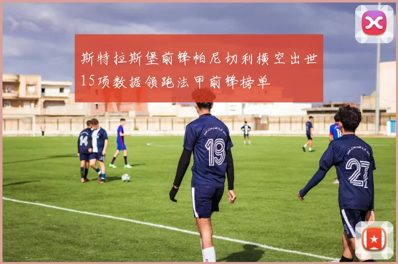 斯特拉斯堡前锋帕尼切利横空出世15项数据领跑法甲前锋榜单