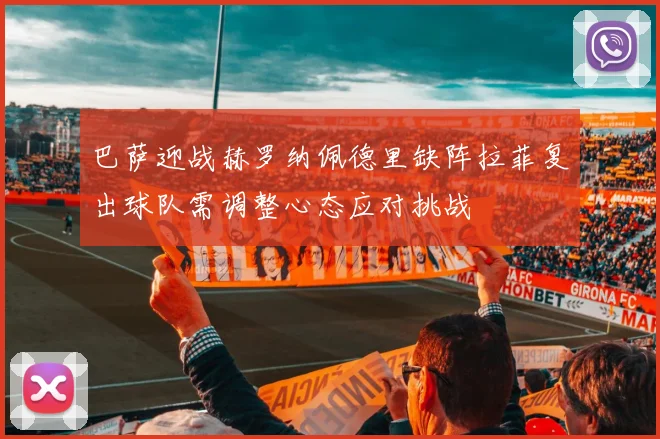 巴萨迎战赫罗纳佩德里缺阵拉菲复出球队需调整心态应对挑战