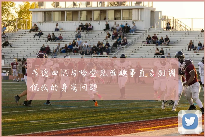 韦德回忆与哈登见面趣事直言别调侃我的身高问题