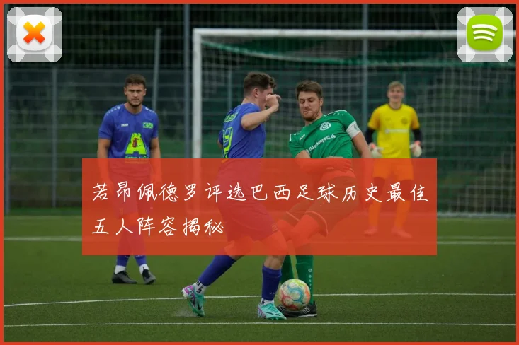若昂佩德罗评选巴西足球历史最佳五人阵容揭秘