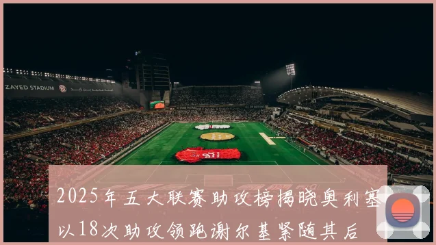 2025年五大联赛助攻榜揭晓奥利塞以18次助攻领跑谢尔基紧随其后