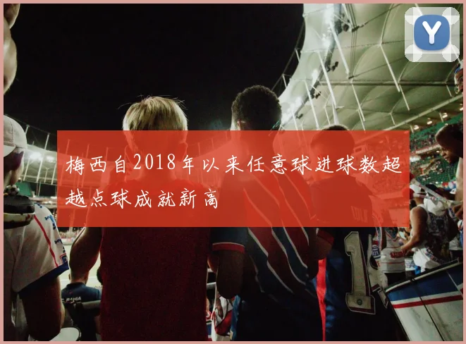 梅西自2018年以来任意球进球数超越点球成就新高