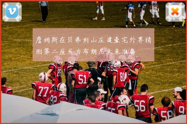詹姆斯在贝弗利山庄建豪宅外界猜测第二座或为布朗尼未来准备