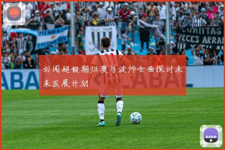 刘闻超假期归澳与波帅会面探讨未来发展计划