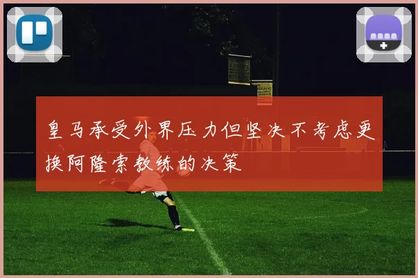 皇马承受外界压力但坚决不考虑更换阿隆索教练的决策