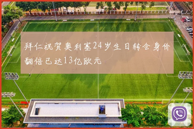 拜仁祝贺奥利塞24岁生日转会身价翻倍已达13亿欧元