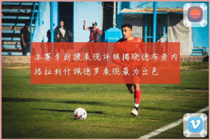 本赛季新援表现评级揭晓德布劳内格拉利什佩德罗表现最为出色