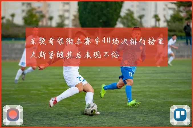 东契奇领衔本赛季40场次排行榜里夫斯紧随其后表现不俗