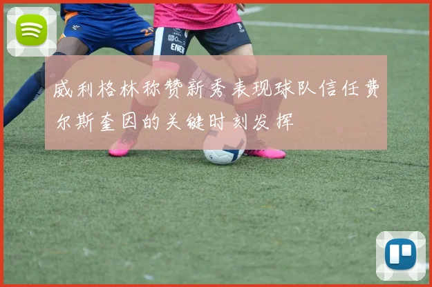 威利格林称赞新秀表现球队信任费尔斯奎因的关键时刻发挥
