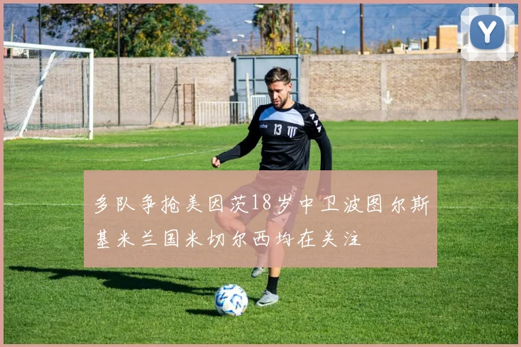 多队争抢美因茨18岁中卫波图尔斯基米兰国米切尔西均在关注