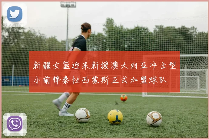新疆女篮迎来新援澳大利亚冲击型小前锋泰拉西蒙斯正式加盟球队