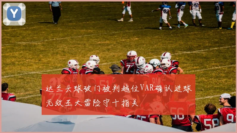 达兰头球破门被判越位VAR确认进球无效王大雷险守十指关