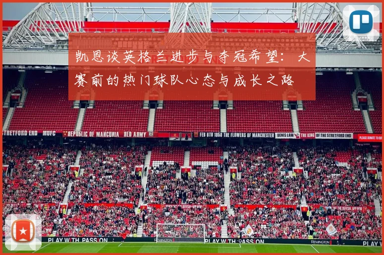 凯恩谈英格兰进步与夺冠希望：大赛前的热门球队心态与成长之路