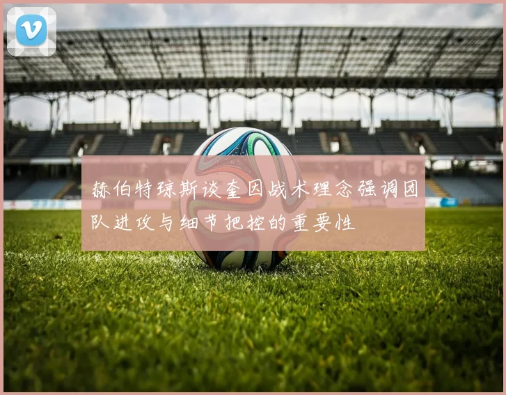 赫伯特琼斯谈奎因战术理念强调团队进攻与细节把控的重要性