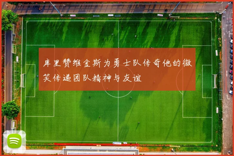 库里赞维金斯为勇士队传奇他的微笑传递团队精神与友谊