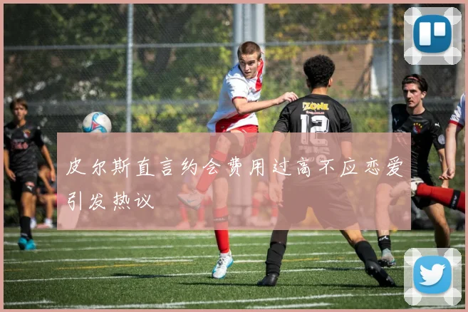皮尔斯直言约会费用过高不应恋爱引发热议