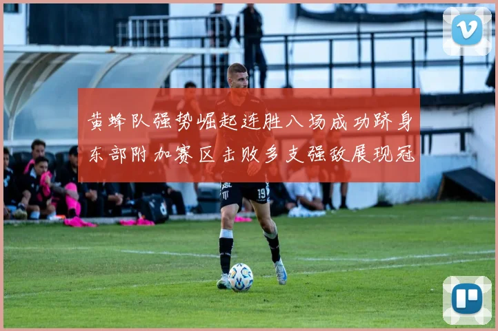 黄蜂队强势崛起连胜八场成功跻身东部附加赛区击败多支强敌展现冠军潜力