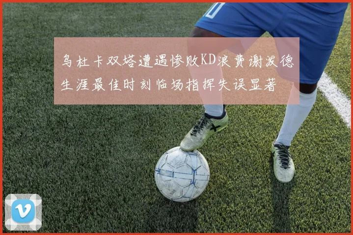 乌杜卡双塔遭遇惨败KD浪费谢泼德生涯最佳时刻临场指挥失误显著
