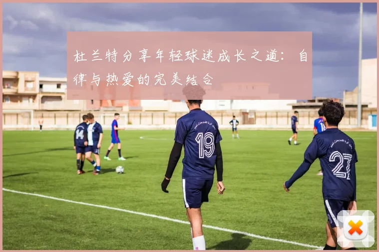 杜兰特分享年轻球迷成长之道：自律与热爱的完美结合