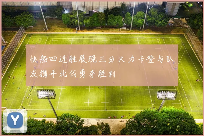 快船四连胜展现三分火力卡登与队友携手北伐勇夺胜利