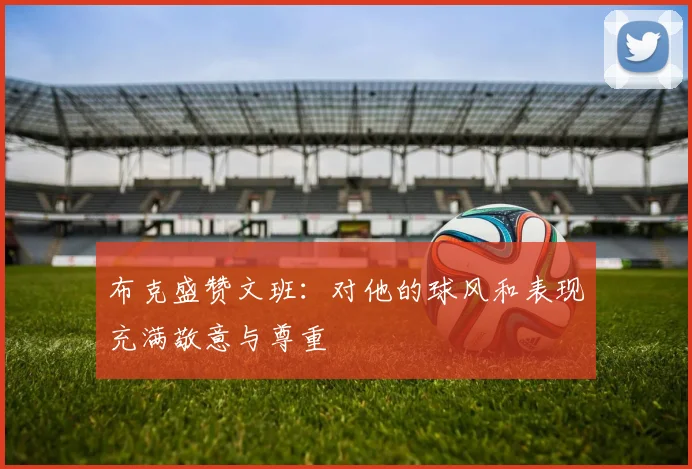 布克盛赞文班：对他的球风和表现充满敬意与尊重