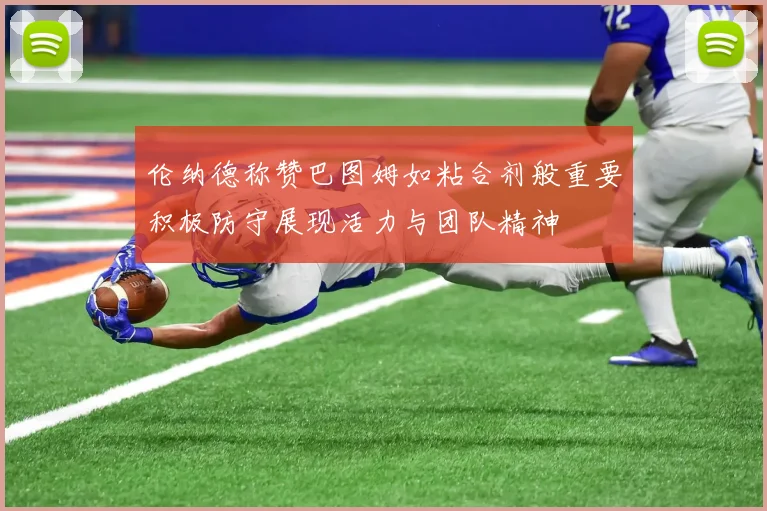 伦纳德称赞巴图姆如粘合剂般重要积极防守展现活力与团队精神