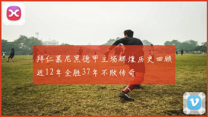 拜仁慕尼黑德甲主场辉煌历史回顾近12年全胜37年不败传奇