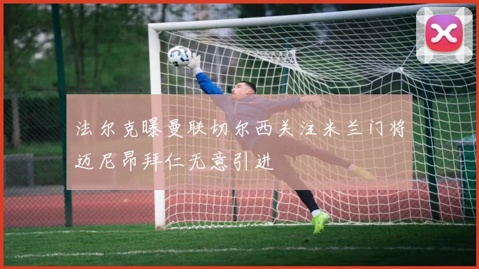 法尔克曝曼联切尔西关注米兰门将迈尼昂拜仁无意引进