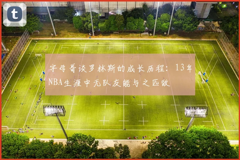 字母哥谈罗林斯的成长历程：13年NBA生涯中无队友能与之匹敌