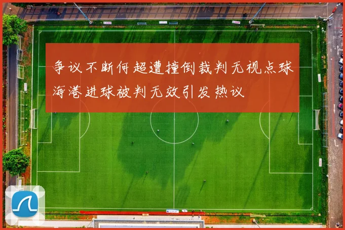 争议不断何超遭撞倒裁判无视点球海港进球被判无效引发热议