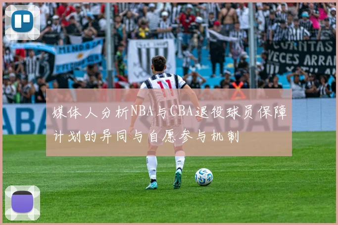 媒体人分析NBA与CBA退役球员保障计划的异同与自愿参与机制