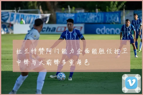 杜兰特赞阿门能力全面能胜任控卫中锋与大前锋多重角色