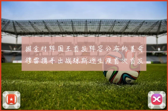 掘金对阵国王首发阵容公布约基奇穆雷携手出战琼斯迎生涯首次首发机会