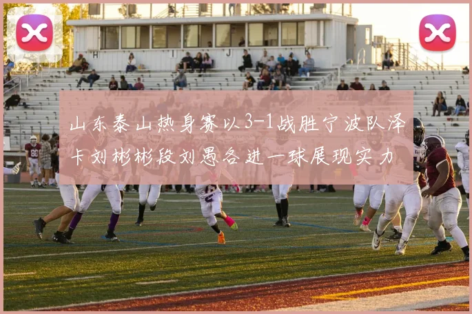 山东泰山热身赛以3-1战胜宁波队泽卡刘彬彬段刘愚各进一球展现实力