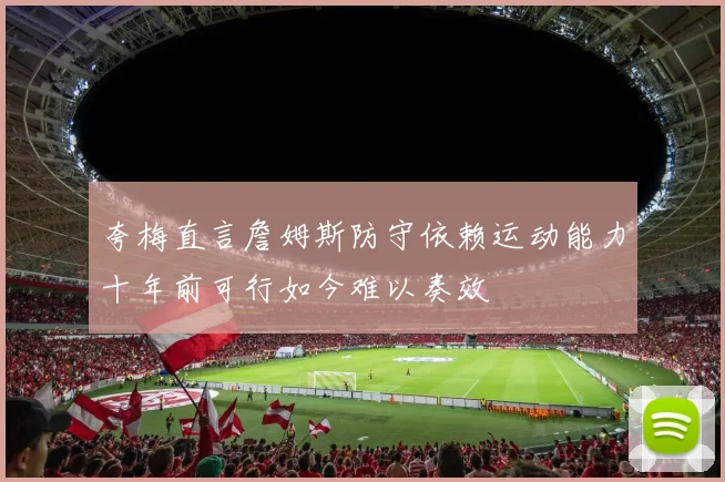 夸梅直言詹姆斯防守依赖运动能力十年前可行如今难以奏效