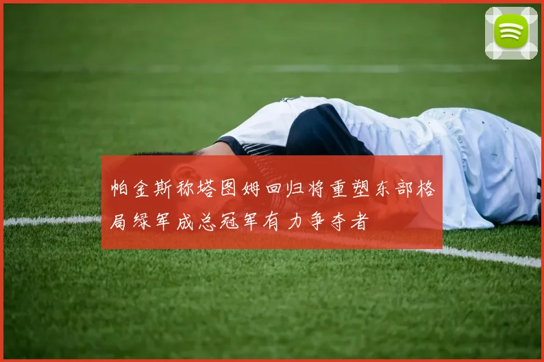 帕金斯称塔图姆回归将重塑东部格局绿军成总冠军有力争夺者