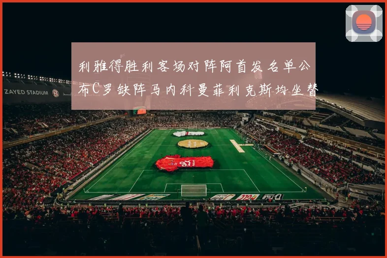 利雅得胜利客场对阵阿首发名单公布C罗缺阵马内科曼菲利克斯均坐替补
