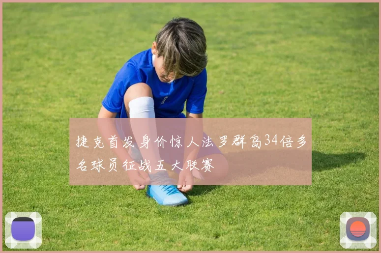 捷克首发身价惊人法罗群岛34倍多名球员征战五大联赛