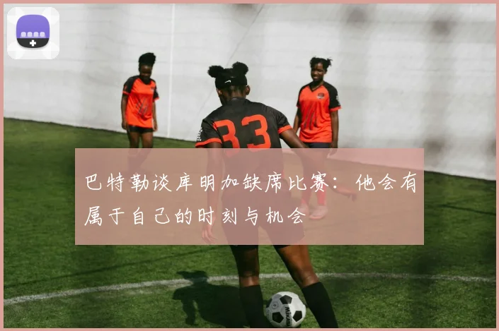 巴特勒谈库明加缺席比赛：他会有属于自己的时刻与机会