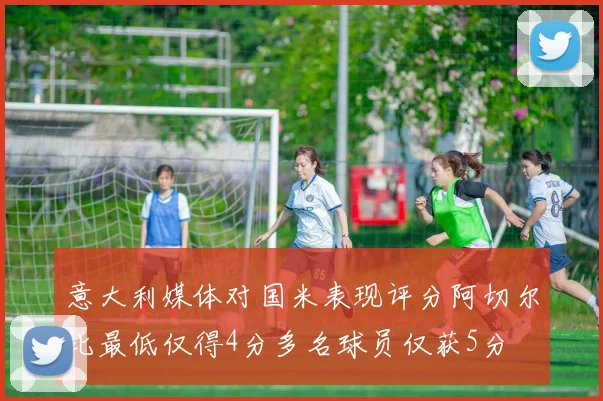 意大利媒体对国米表现评分阿切尔比最低仅得4分多名球员仅获5分