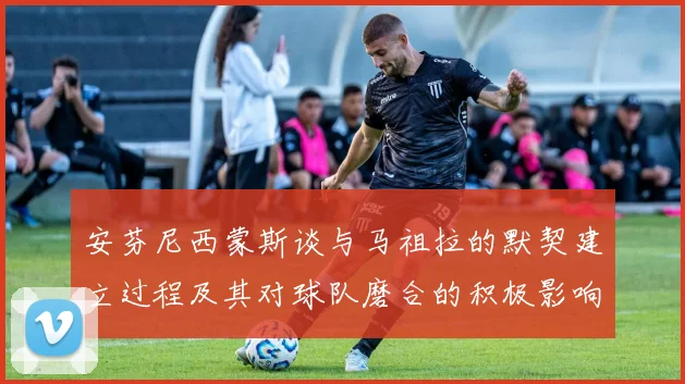 安芬尼西蒙斯谈与马祖拉的默契建立过程及其对球队磨合的积极影响