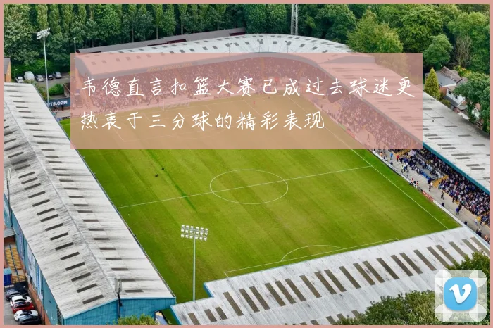 韦德直言扣篮大赛已成过去球迷更热衷于三分球的精彩表现