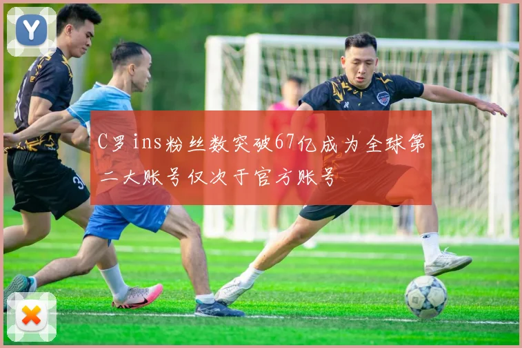 C罗ins粉丝数突破67亿成为全球第二大账号仅次于官方账号