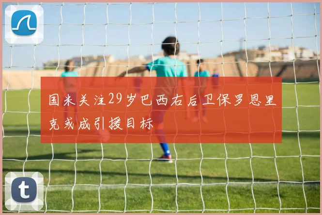 国米关注29岁巴西右后卫保罗恩里克或成引援目标