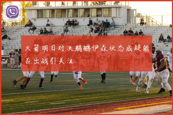火箭明日对决鹈鹕伊森状态成疑能否出战引关注