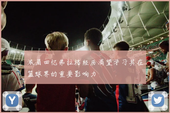 浓眉回忆弗拉格经历渴望学习其在篮球界的重要影响力